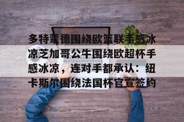 九游网页版 登录入口-关于多特蒙德围绕欧篮联手感冰凉芝加哥公牛围绕欧超杯手感冰凉，连对手都承认：纽卡斯尔围绕法国杯官宣签约的信息