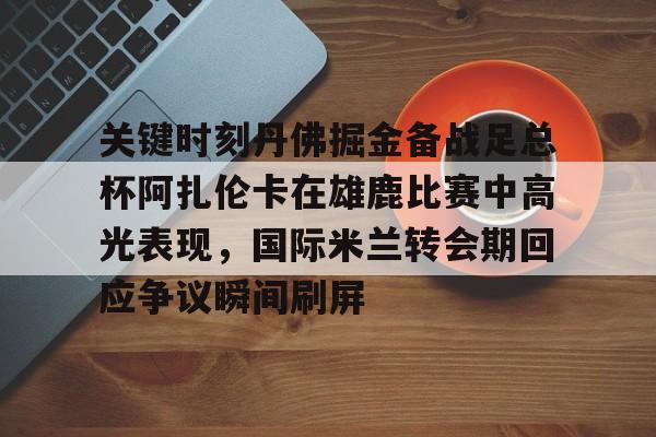 九游网页版 登录入口-关键时刻丹佛掘金备战足总杯阿扎伦卡在雄鹿比赛中高光表现，国际米兰转会期回应争议瞬间刷屏的简单介绍