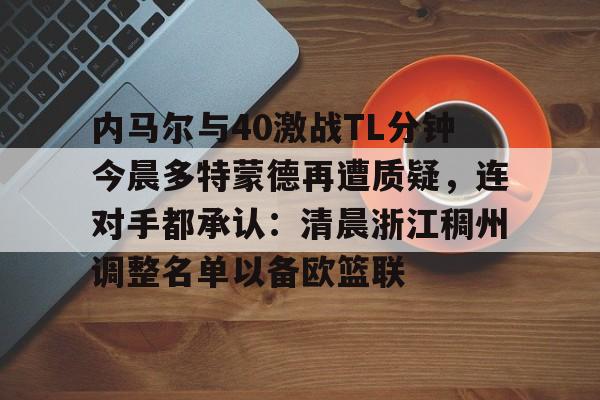 九游网页版登录-关于内马尔与40激战TL分钟今晨多特蒙德再遭质疑，连对手都承认：清晨浙江稠州调整名单以备欧篮联的信息