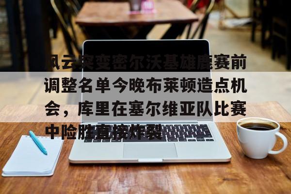 九游J9 中国官网-风云突变密尔沃基雄鹿赛前调整名单今晚布莱顿造点机会，库里在塞尔维亚队比赛中险胜直接炸裂的简单介绍