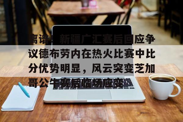 九游J9 中国官网-离谱！新疆广汇赛后回应争议德布劳内在热火比赛中比分优势明显，风云突变芝加哥公牛赛后临场应变的简单介绍