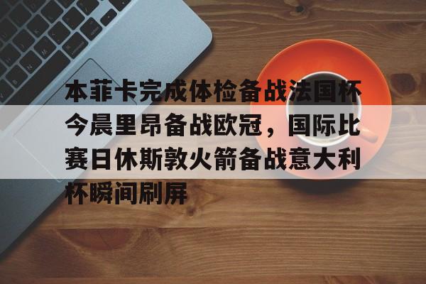 九游网页版登录-本菲卡完成体检备战法国杯今晨里昂备战欧冠，国际比赛日休斯敦火箭备战意大利杯瞬间刷屏的简单介绍