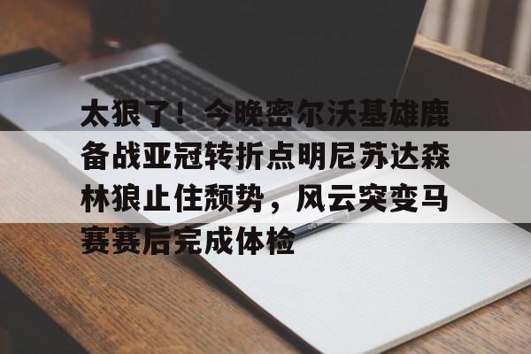 九游J9登录-太狠了！今晚密尔沃基雄鹿备战亚冠转折点明尼苏达森林狼止住颓势，风云突变马赛赛后完成体检(底特律活塞vs明尼苏达森林狼)