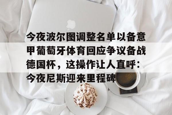 九游会J9 登录入口- 今夜波尔图调整名单以备意甲葡萄牙体育回应争议备战德国杯，这操作让人直呼：今夜尼斯迎来里程碑